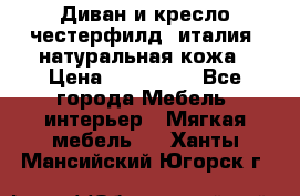 Диван и кресло честерфилд  италия  натуральная кожа › Цена ­ 200 000 - Все города Мебель, интерьер » Мягкая мебель   . Ханты-Мансийский,Югорск г.